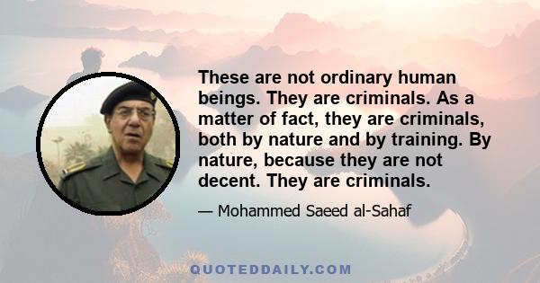 These are not ordinary human beings. They are criminals. As a matter of fact, they are criminals, both by nature and by training. By nature, because they are not decent. They are criminals.