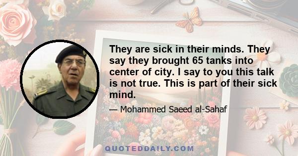 They are sick in their minds. They say they brought 65 tanks into center of city. I say to you this talk is not true. This is part of their sick mind.