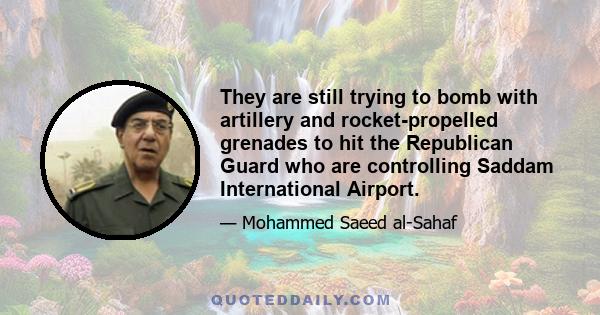 They are still trying to bomb with artillery and rocket-propelled grenades to hit the Republican Guard who are controlling Saddam International Airport.