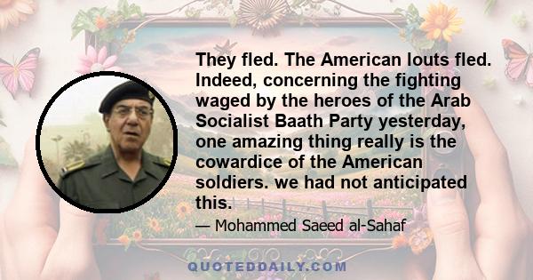 They fled. The American louts fled. Indeed, concerning the fighting waged by the heroes of the Arab Socialist Baath Party yesterday, one amazing thing really is the cowardice of the American soldiers. we had not