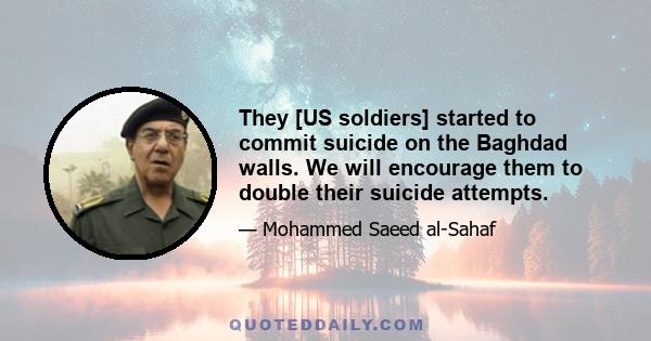 They [US soldiers] started to commit suicide on the Baghdad walls. We will encourage them to double their suicide attempts.