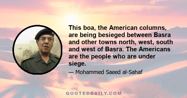 This boa, the American columns, are being besieged between Basra and other towns north, west, south and west of Basra… Now even the American command is under siege. We are hitting it from the north, east, south and