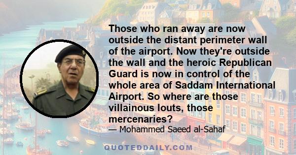 Those who ran away are now outside the distant perimeter wall of the airport. Now they're outside the wall and the heroic Republican Guard is now in control of the whole area of Saddam International Airport. So where