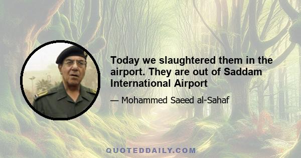 Today we slaughtered them in the airport. They are out of Saddam International Airport