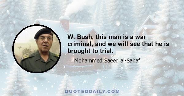 W. Bush, this man is a war criminal, and we will see that he is brought to trial.