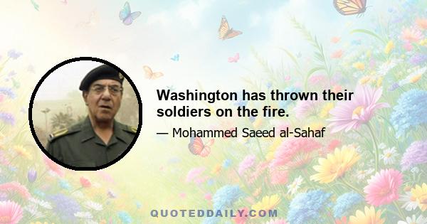 Washington has thrown their soldiers on the fire.