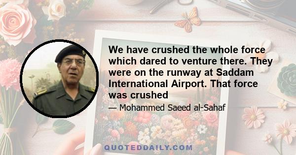 We have crushed the whole force which dared to venture there. They were on the runway at Saddam International Airport. That force was crushed