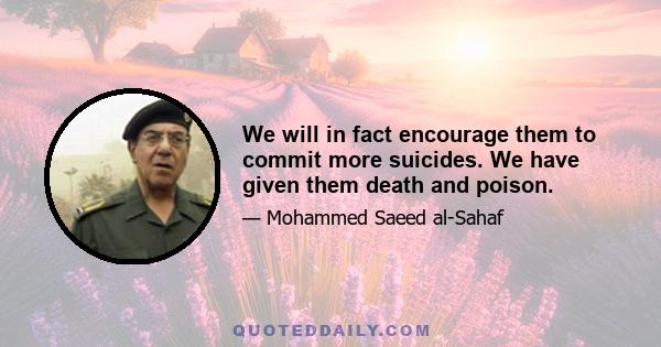 We will in fact encourage them to commit more suicides. We have given them death and poison.