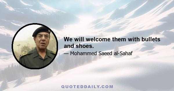 We will welcome them with bullets and shoes.