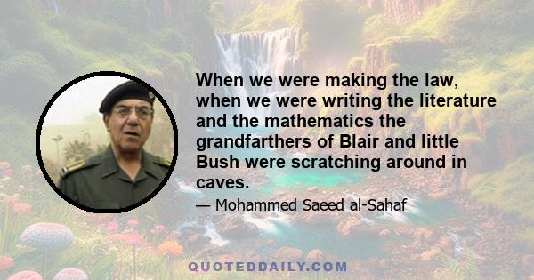 When we were making the law, when we were writing the literature and the mathematics the grandfarthers of Blair and little Bush were scratching around in caves.