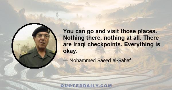 You can go and visit those places. Nothing there, nothing at all. There are Iraqi checkpoints. Everything is okay.