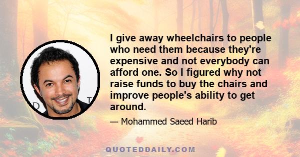 I give away wheelchairs to people who need them because they're expensive and not everybody can afford one. So I figured why not raise funds to buy the chairs and improve people's ability to get around.