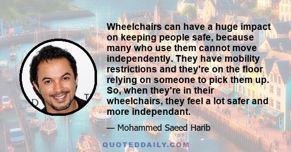 Wheelchairs can have a huge impact on keeping people safe, because many who use them cannot move independently. They have mobility restrictions and they're on the floor relying on someone to pick them up. So, when