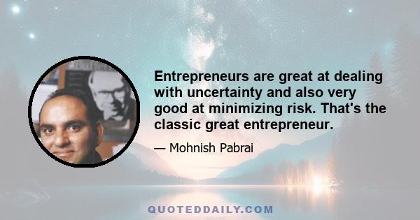 Entrepreneurs are great at dealing with uncertainty and also very good at minimizing risk. That's the classic great entrepreneur.