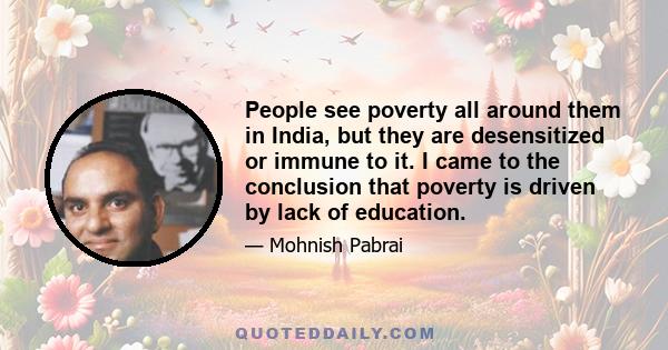 People see poverty all around them in India, but they are desensitized or immune to it. I came to the conclusion that poverty is driven by lack of education.