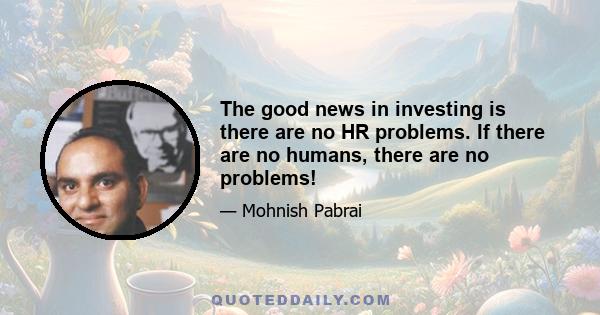 The good news in investing is there are no HR problems. If there are no humans, there are no problems!