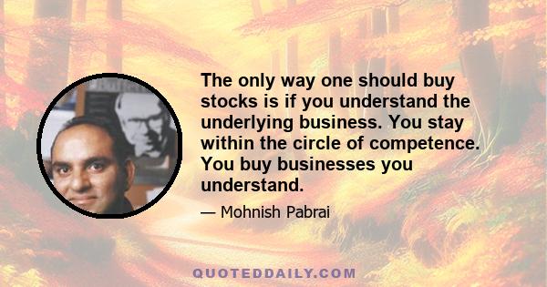 The only way one should buy stocks is if you understand the underlying business. You stay within the circle of competence. You buy businesses you understand.