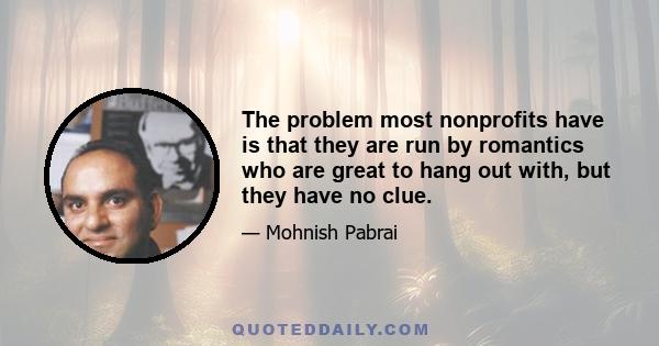 The problem most nonprofits have is that they are run by romantics who are great to hang out with, but they have no clue.