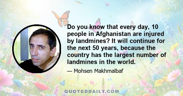 Do you know that every day, 10 people in Afghanistan are injured by landmines? It will continue for the next 50 years, because the country has the largest number of landmines in the world.