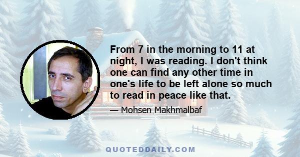 From 7 in the morning to 11 at night, I was reading. I don't think one can find any other time in one's life to be left alone so much to read in peace like that.