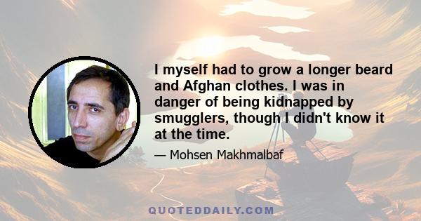 I myself had to grow a longer beard and Afghan clothes. I was in danger of being kidnapped by smugglers, though I didn't know it at the time.