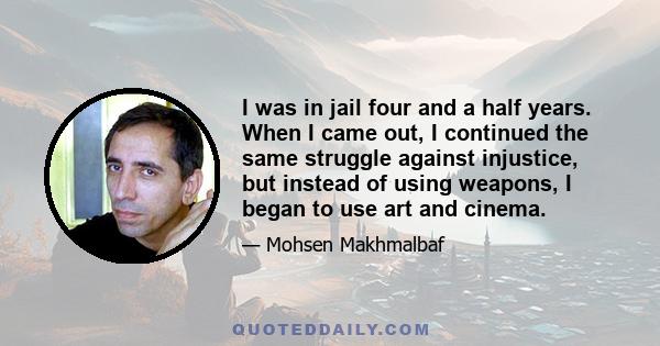 I was in jail four and a half years. When I came out, I continued the same struggle against injustice, but instead of using weapons, I began to use art and cinema.