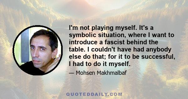 I'm not playing myself. It's a symbolic situation, where I want to introduce a fascist behind the table. I couldn't have had anybody else do that; for it to be successful, I had to do it myself.