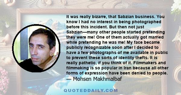 It was really bizarre, that Sabzian business. You know I had no interest in being photographed before this incident. But then not just Sabzian—many other people started pretending they were me! One of them actually got