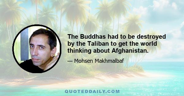 The Buddhas had to be destroyed by the Taliban to get the world thinking about Afghanistan.