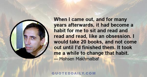 When I came out, and for many years afterwards, it had become a habit for me to sit and read and read and read, like an obsession. I would take 20 books, and not come out until I'd finished them. It took me a while to