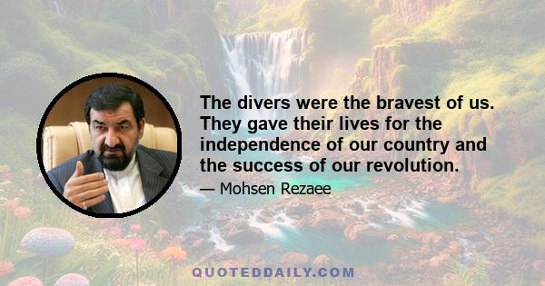 The divers were the bravest of us. They gave their lives for the independence of our country and the success of our revolution.