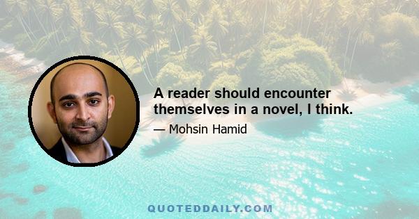 A reader should encounter themselves in a novel, I think.