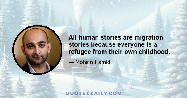 All human stories are migration stories because everyone is a refugee from their own childhood.