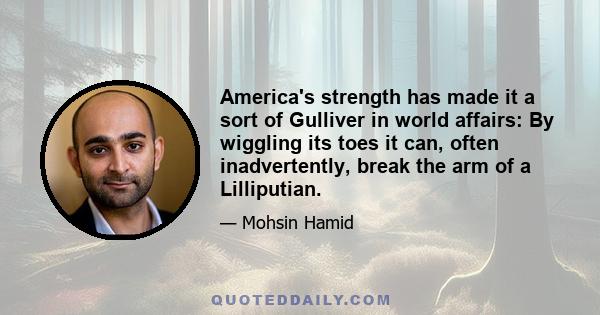 America's strength has made it a sort of Gulliver in world affairs: By wiggling its toes it can, often inadvertently, break the arm of a Lilliputian.