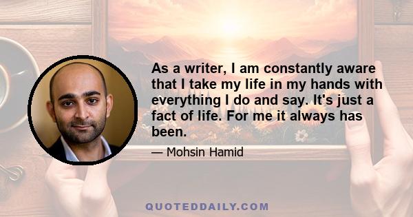 As a writer, I am constantly aware that I take my life in my hands with everything I do and say. It's just a fact of life. For me it always has been.