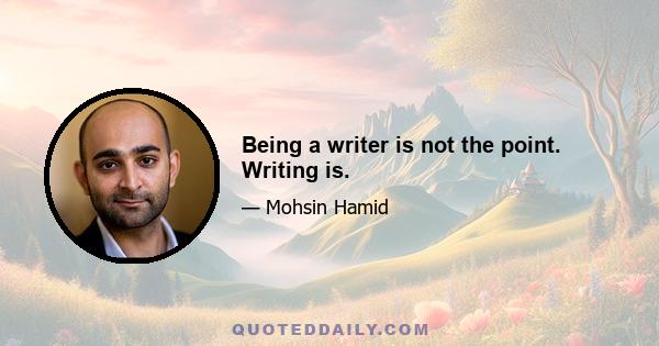 Being a writer is not the point. Writing is.