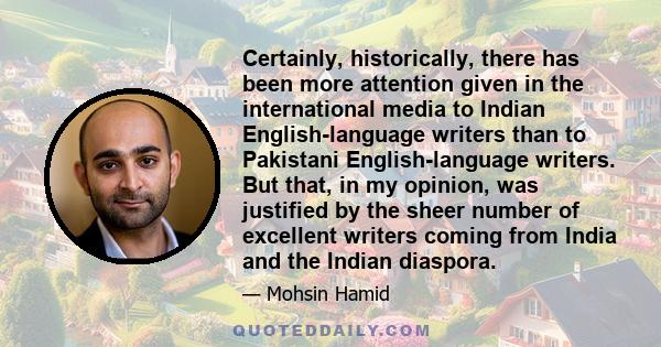 Certainly, historically, there has been more attention given in the international media to Indian English-language writers than to Pakistani English-language writers. But that, in my opinion, was justified by the sheer