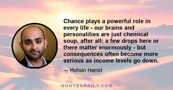 Chance plays a powerful role in every life - our brains and personalities are just chemical soup, after all; a few drops here or there matter enormously - but consequences often become more serious as income levels go