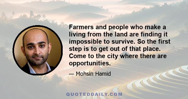 Farmers and people who make a living from the land are finding it impossible to survive. So the first step is to get out of that place. Come to the city where there are opportunities.