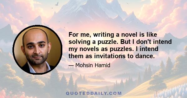 For me, writing a novel is like solving a puzzle. But I don't intend my novels as puzzles. I intend them as invitations to dance.