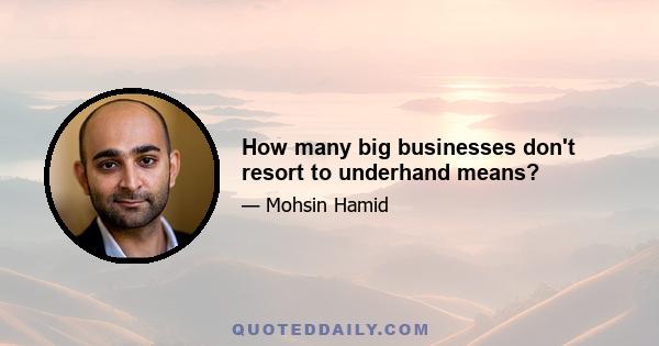 How many big businesses don't resort to underhand means?