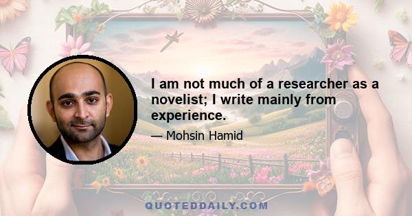 I am not much of a researcher as a novelist; I write mainly from experience.