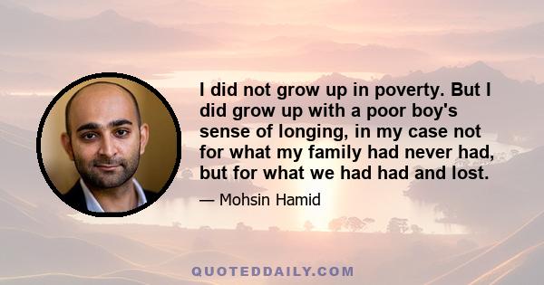 I did not grow up in poverty. But I did grow up with a poor boy's sense of longing, in my case not for what my family had never had, but for what we had had and lost.