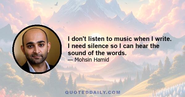 I don't listen to music when I write. I need silence so I can hear the sound of the words.