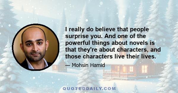 I really do believe that people surprise you. And one of the powerful things about novels is that they're about characters, and those characters live their lives.