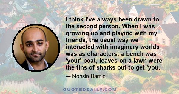 I think I've always been drawn to the second person. When I was growing up and playing with my friends, the usual way we interacted with imaginary worlds was as characters: a bench was 'your' boat, leaves on a lawn were 