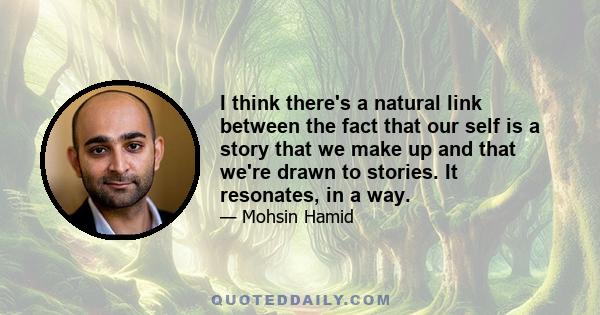 I think there's a natural link between the fact that our self is a story that we make up and that we're drawn to stories. It resonates, in a way.