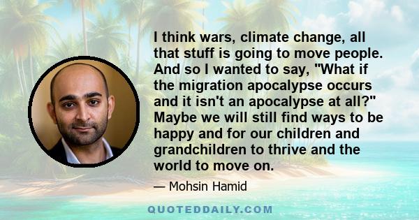 I think wars, climate change, all that stuff is going to move people. And so I wanted to say, What if the migration apocalypse occurs and it isn't an apocalypse at all? Maybe we will still find ways to be happy and for