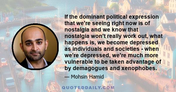 If the dominant political expression that we're seeing right now is of nostalgia and we know that nostalgia won't really work out, what happens is, we become depressed as individuals and societies - when we're