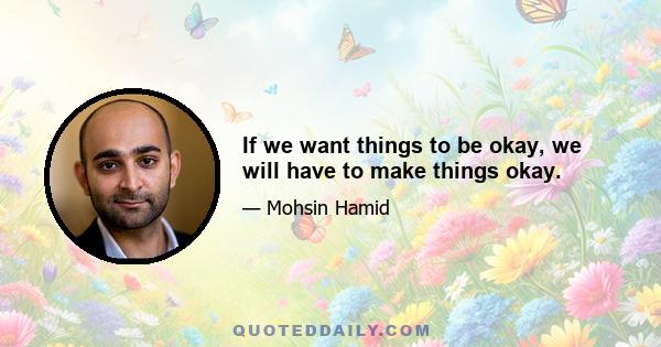 If we want things to be okay, we will have to make things okay.